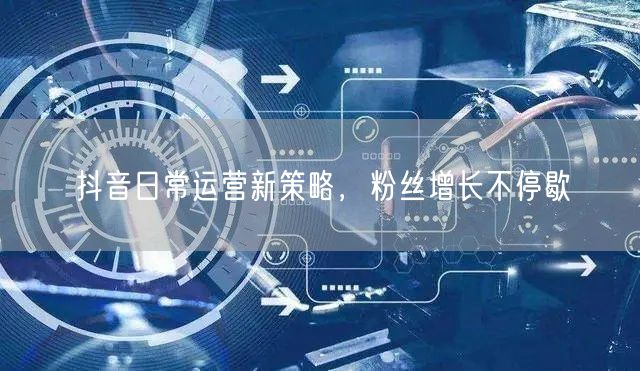 抖音日常运营新策略，粉丝增长不停歇