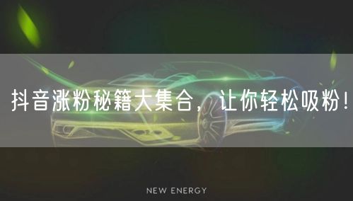 抖音涨粉秘籍大集合，让你轻松吸粉！