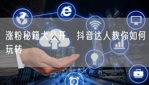涨粉秘籍大公开，抖音达人教你如何玩转