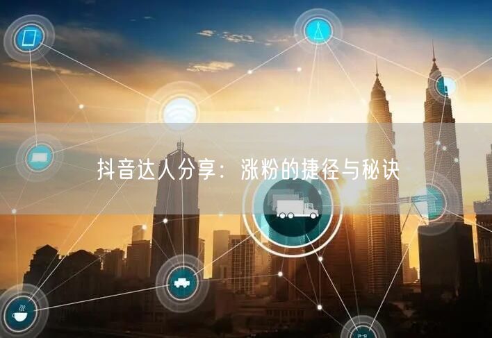 抖音达人分享：涨粉的捷径与秘诀