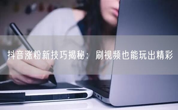 抖音涨粉新技巧揭秘：刷视频也能玩出精彩