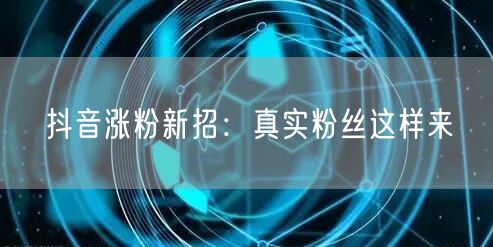 抖音涨粉新招：真实粉丝这样来