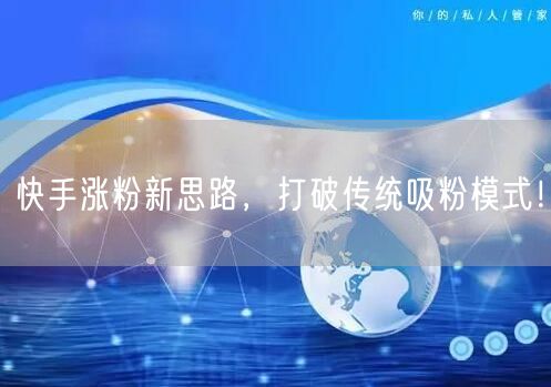 快手涨粉新思路，打破传统吸粉模式！