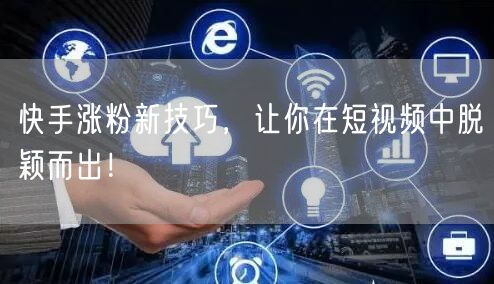 快手涨粉新技巧，让你在短视频中脱颖而出！