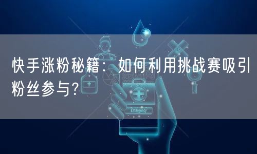 快手涨粉秘籍：如何利用挑战赛吸引粉丝参与？