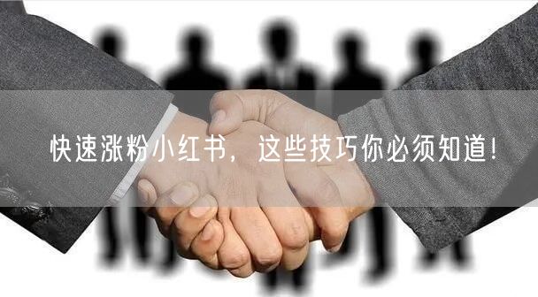 快速涨粉小红书，这些技巧你必须知道！