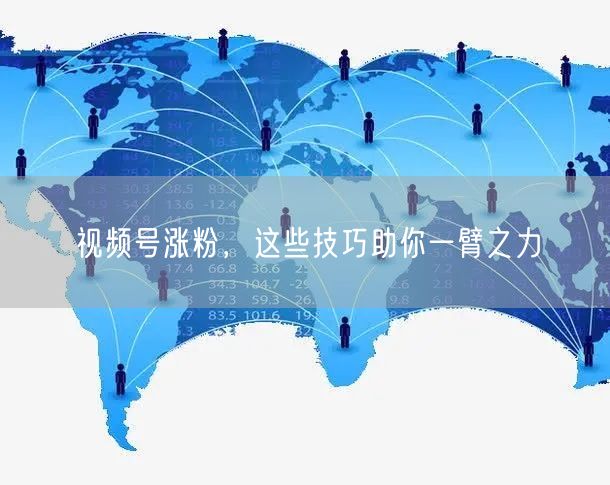 视频号涨粉，这些技巧助你一臂之力