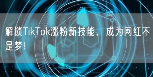 解锁TikTok涨粉新技能，成为网红不是梦！