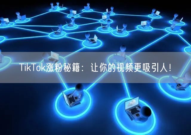 TikTok涨粉全攻略：提升视频吸引力与