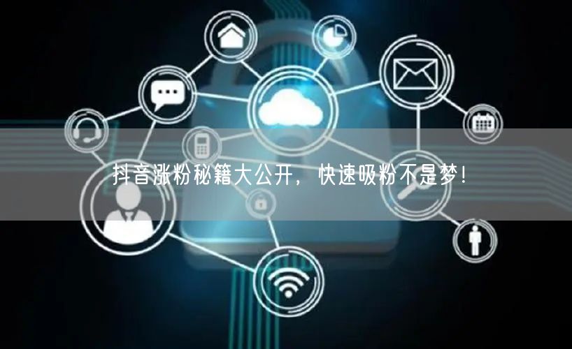 抖音涨粉秘籍：精准定位+优质内容，快速吸粉！