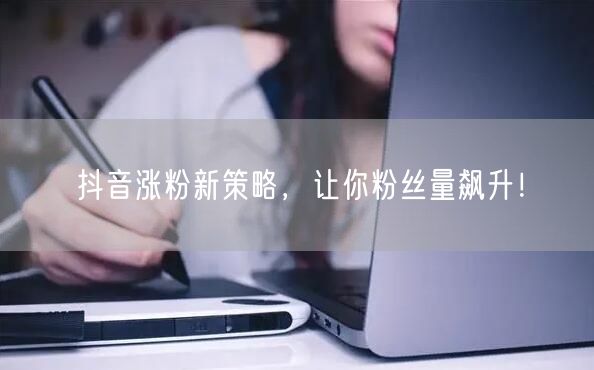抖音涨粉新策略：内容优化+互动，粉丝量飙升！