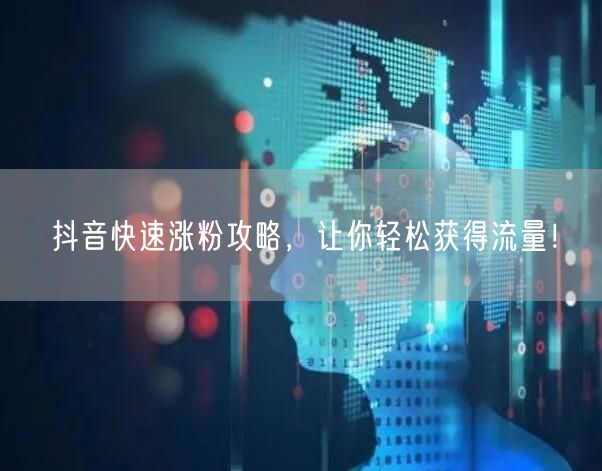 抖音涨粉全攻略：快速获流，轻松成达人！