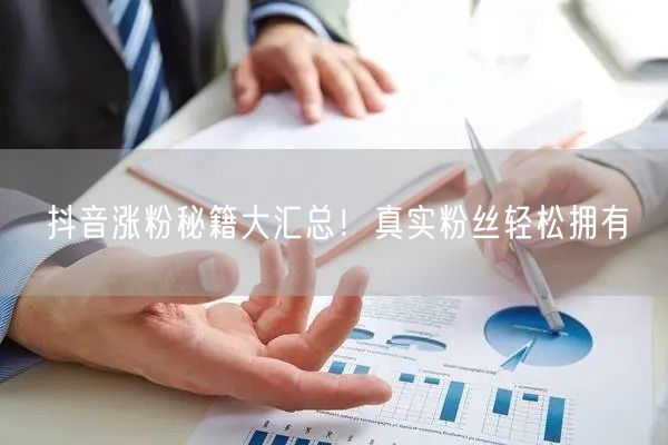 抖音涨粉秘籍大汇总!真实粉丝轻松拥有