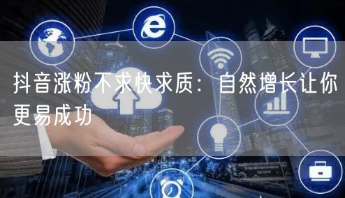 抖音涨粉别求快，重质才是长久成功之道